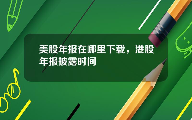 美股年报在哪里下载，港股年报披露时间