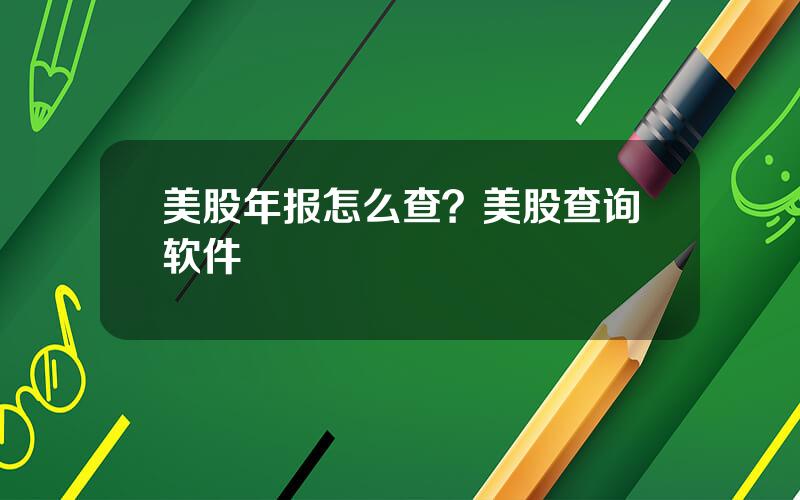 美股年报怎么查？美股查询软件