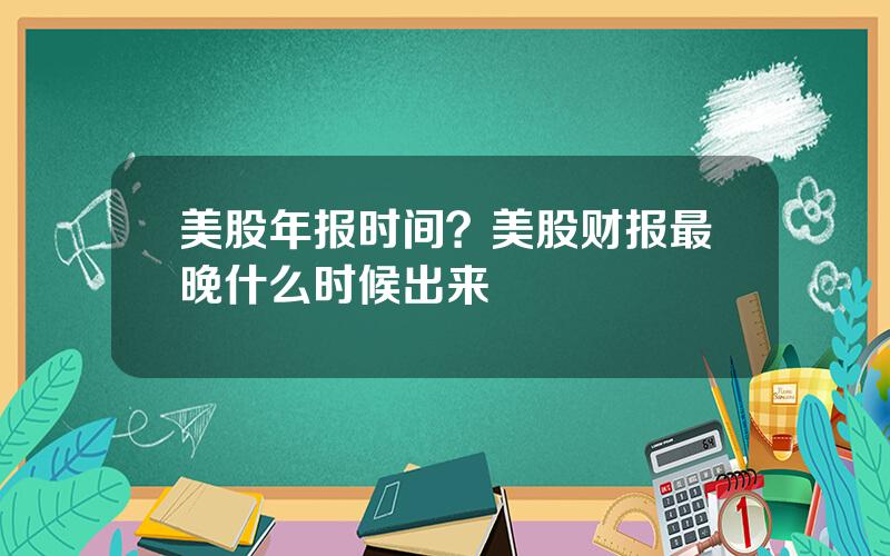 美股年报时间？美股财报最晚什么时候出来