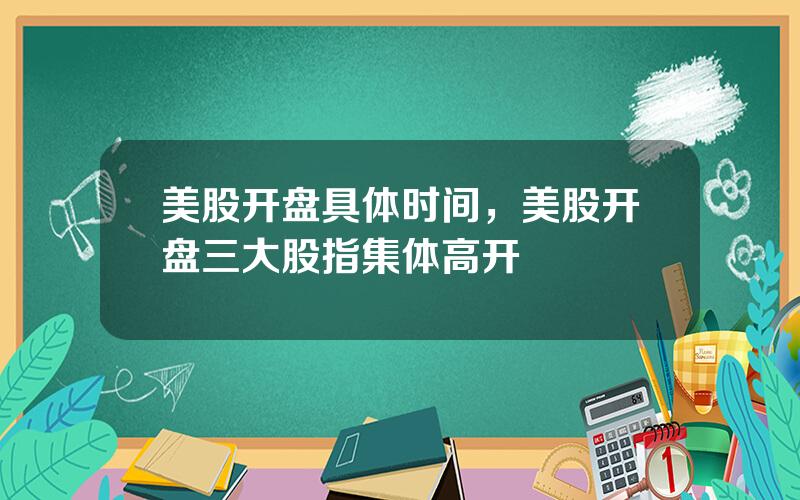 美股开盘具体时间，美股开盘三大股指集体高开