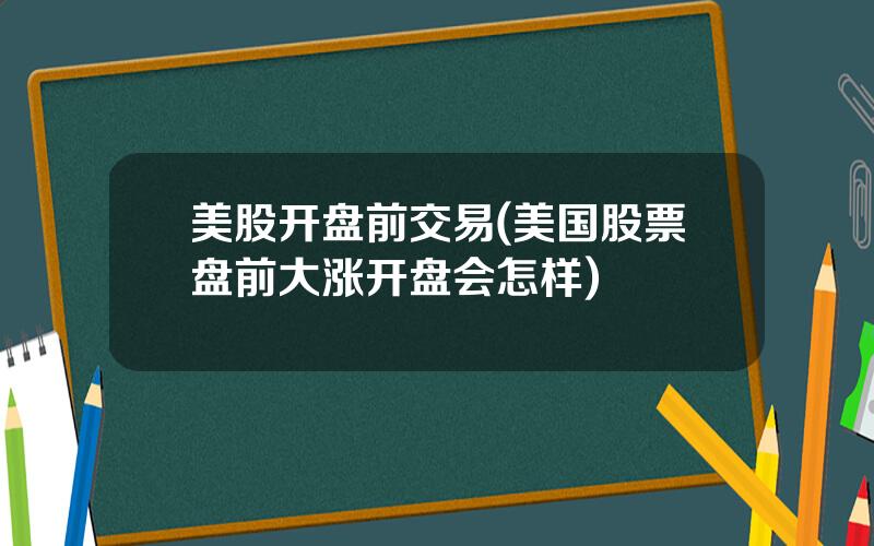 美股开盘前交易(美国股票盘前大涨开盘会怎样)