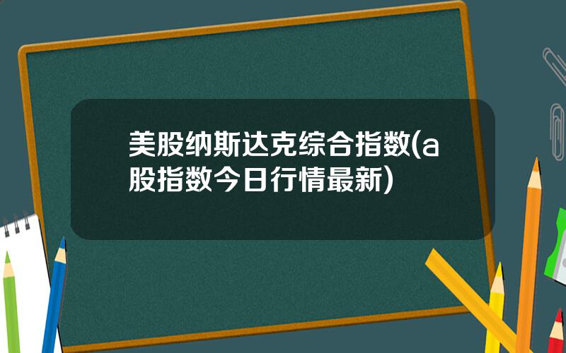 美股纳斯达克综合指数(a股指数今日行情最新)