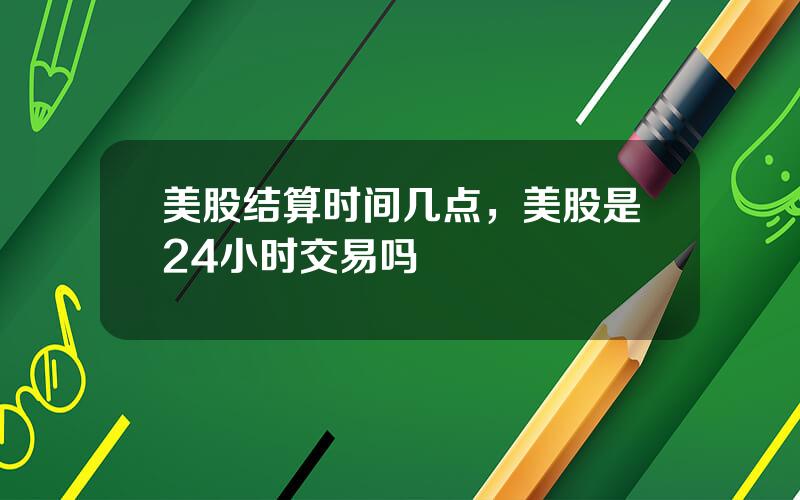 美股结算时间几点，美股是24小时交易吗