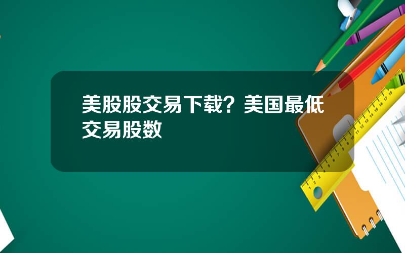 美股股交易下载？美国最低交易股数