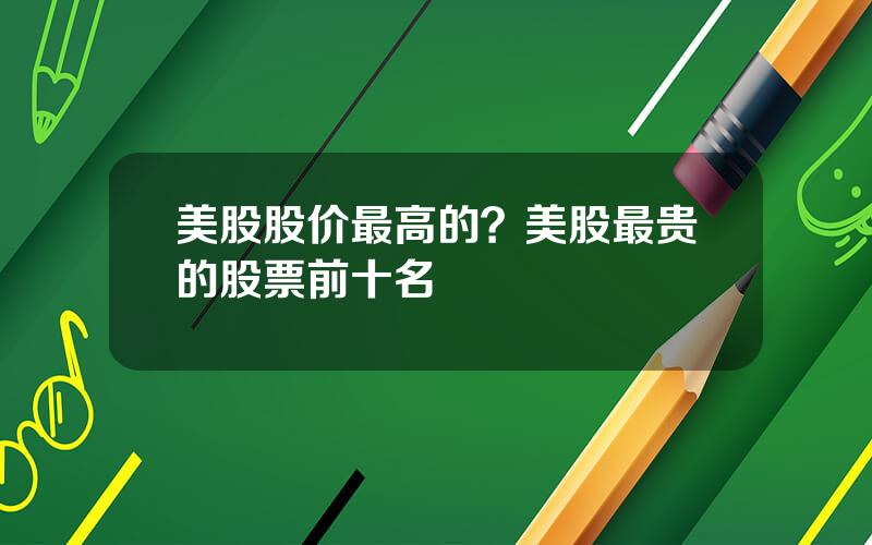 美股股价最高的？美股最贵的股票前十名