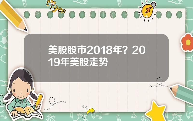 美股股市2018年？2019年美股走势