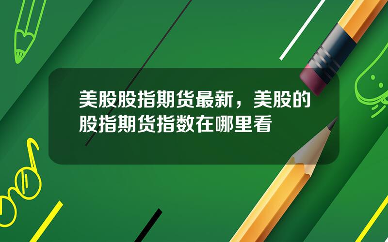 美股股指期货最新，美股的股指期货指数在哪里看