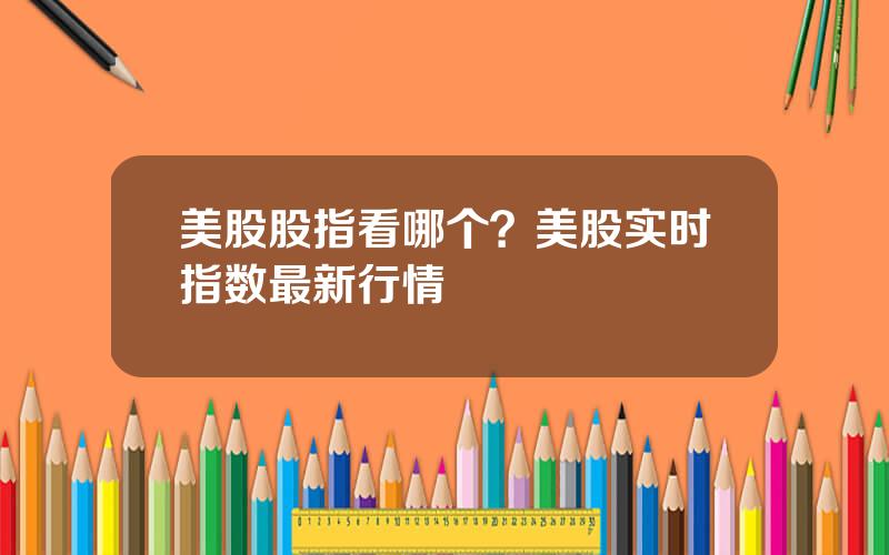 美股股指看哪个？美股实时指数最新行情