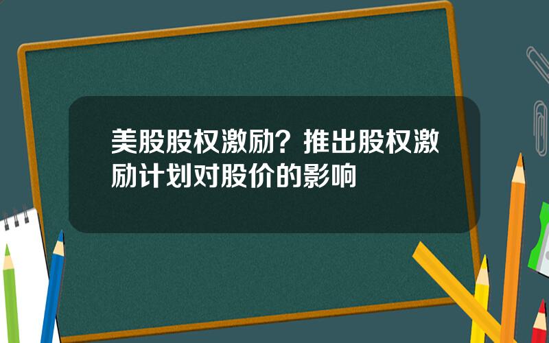 美股股权激励？推出股权激励计划对股价的影响