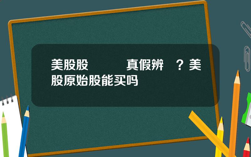 美股股權証書真假辨認？美股原始股能买吗