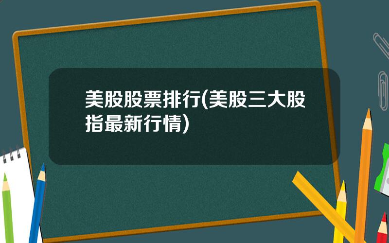 美股股票排行(美股三大股指最新行情)