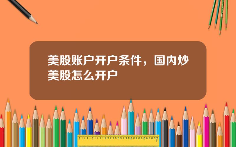 美股账户开户条件，国内炒美股怎么开户