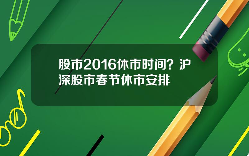 股市2016休市时间？沪深股市春节休市安排