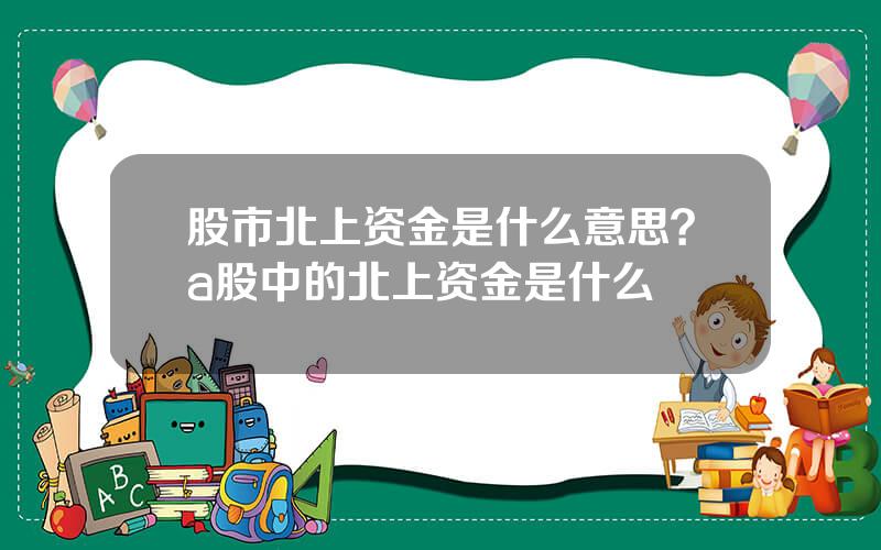 股市北上资金是什么意思？a股中的北上资金是什么