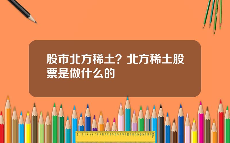 股市北方稀土？北方稀土股票是做什么的