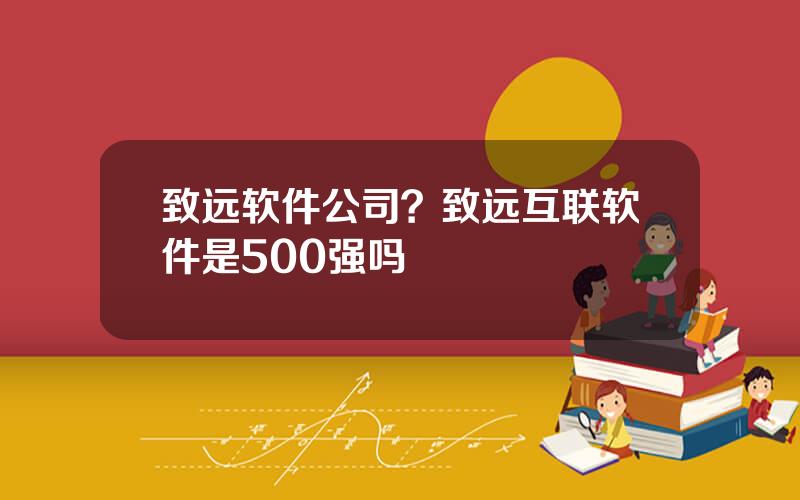 致远软件公司？致远互联软件是500强吗