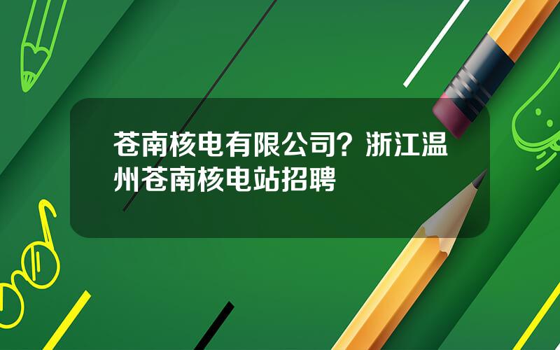 苍南核电有限公司？浙江温州苍南核电站招聘