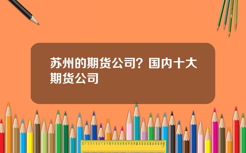 苏州的期货公司？国内十大期货公司