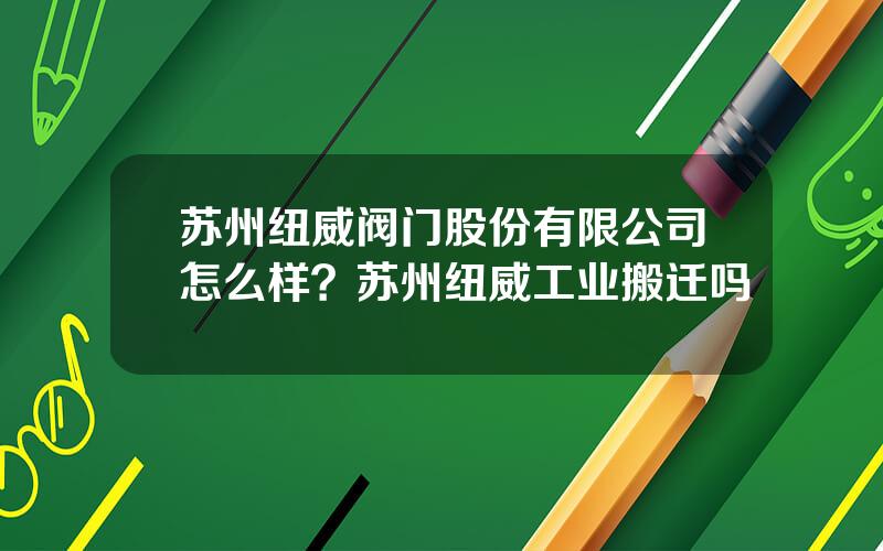 苏州纽威阀门股份有限公司怎么样？苏州纽威工业搬迁吗