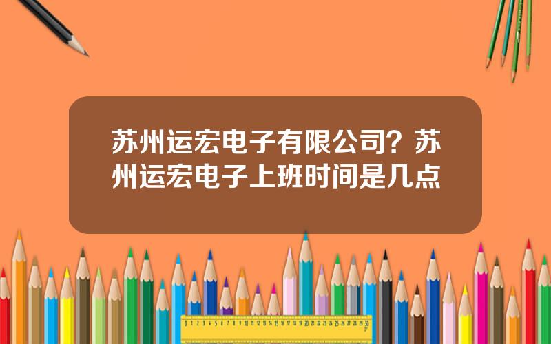 苏州运宏电子有限公司？苏州运宏电子上班时间是几点