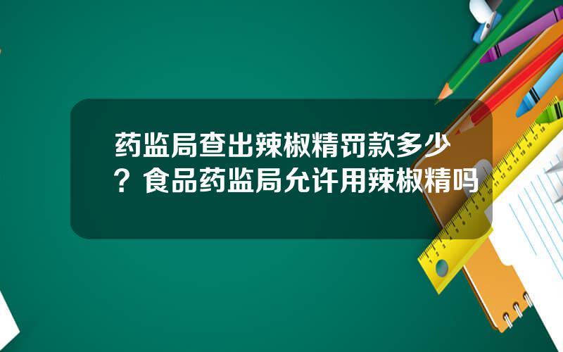 药监局查出辣椒精罚款多少？食品药监局允许用辣椒精吗