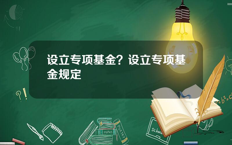 设立专项基金？设立专项基金规定