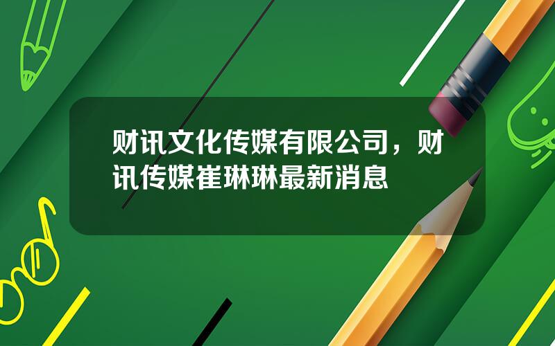 财讯文化传媒有限公司，财讯传媒崔琳琳最新消息