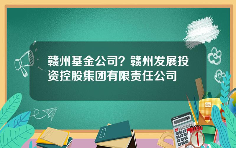 赣州基金公司？赣州发展投资控股集团有限责任公司