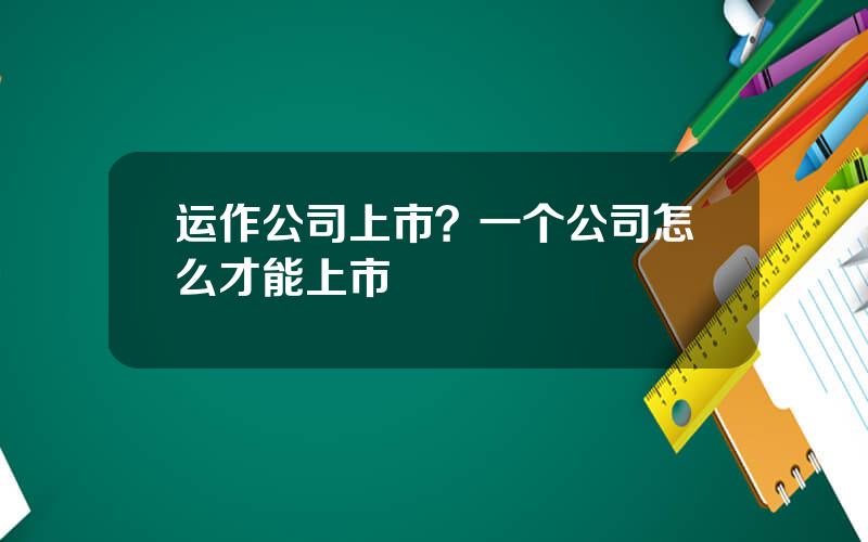 运作公司上市？一个公司怎么才能上市