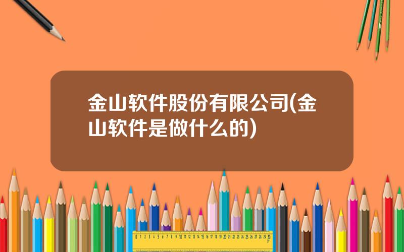 金山软件股份有限公司(金山软件是做什么的)