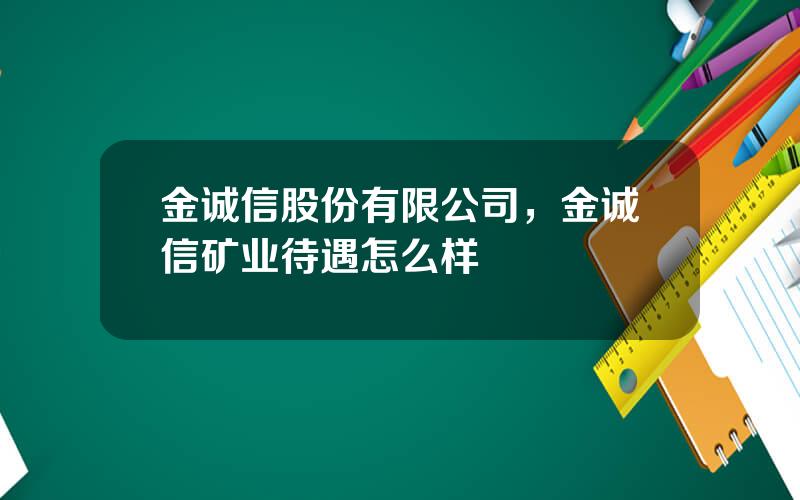 金诚信股份有限公司，金诚信矿业待遇怎么样