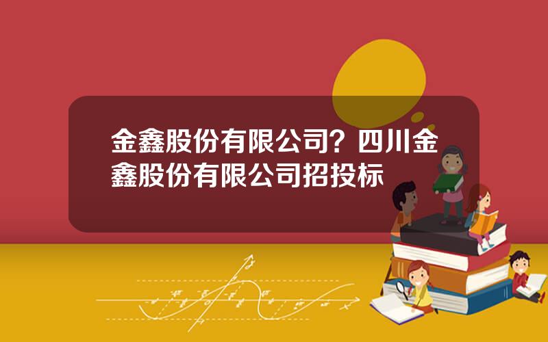 金鑫股份有限公司？四川金鑫股份有限公司招投标