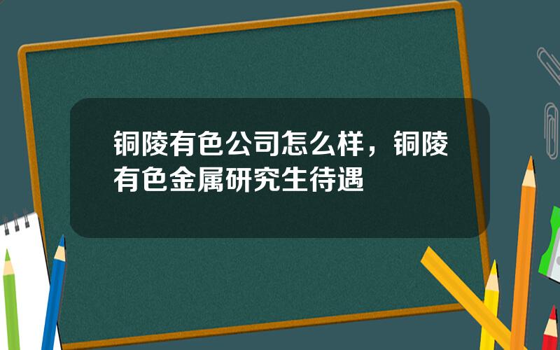 铜陵有色公司怎么样，铜陵有色金属研究生待遇