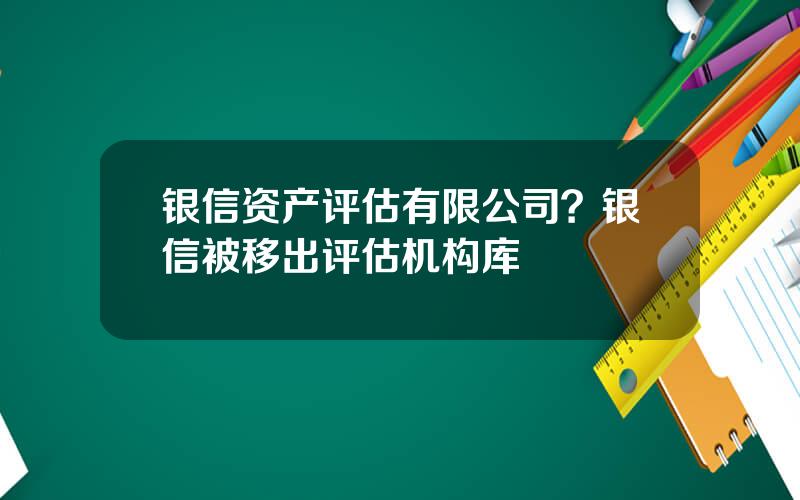 银信资产评估有限公司？银信被移出评估机构库