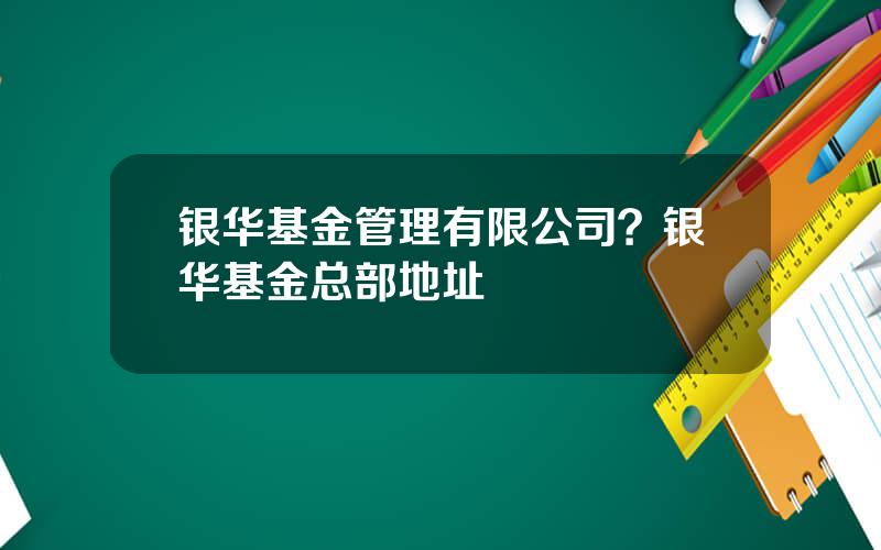 银华基金管理有限公司？银华基金总部地址