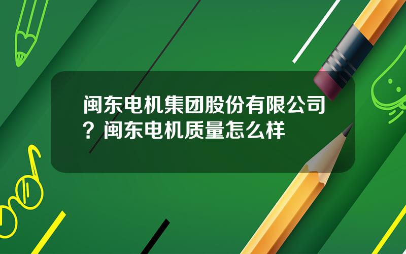 闽东电机集团股份有限公司？闽东电机质量怎么样