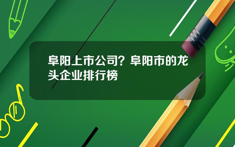 阜阳上市公司？阜阳市的龙头企业排行榜