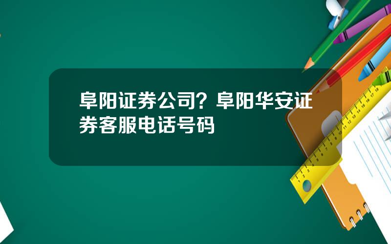 阜阳证券公司？阜阳华安证券客服电话号码