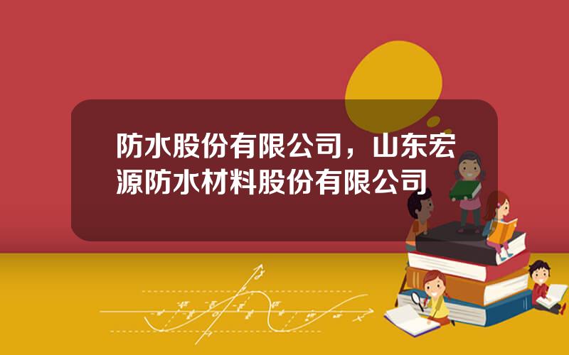 防水股份有限公司，山东宏源防水材料股份有限公司