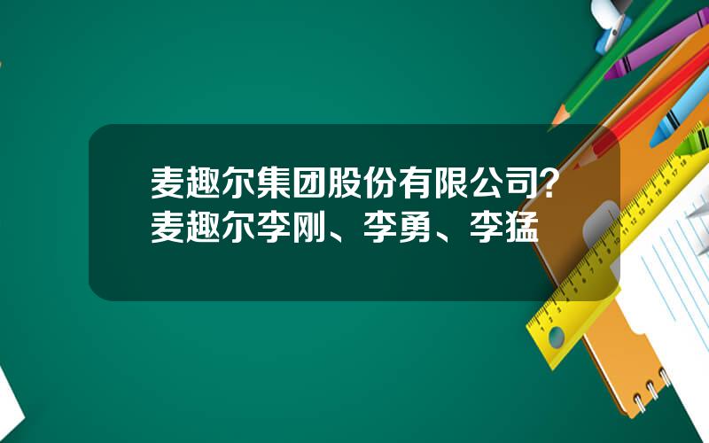 麦趣尔集团股份有限公司？麦趣尔李刚、李勇、李猛