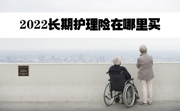 2022长期护理险在哪里买？长期护理险每月多少钱？怎么报销_1