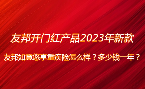 友邦开门红产品2023年新款，友邦如意悠享重疾险怎么样？多少钱一年？