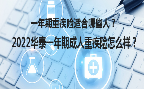 2022华泰一年期成人重疾险怎么样？一年期重疾险适合哪些人？